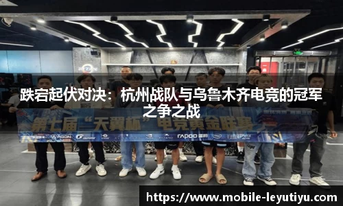 跌宕起伏对决：杭州战队与乌鲁木齐电竞的冠军之争之战
