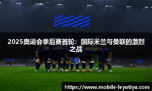2025奥运会季后赛首轮：国际米兰与曼联的激烈之战