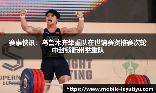赛事快讯：乌鲁木齐举重队在世锦赛资格赛次轮中封锁衢州举重队