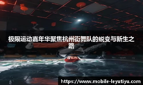 极限运动嘉年华聚焦杭州街舞队的蜕变与新生之路