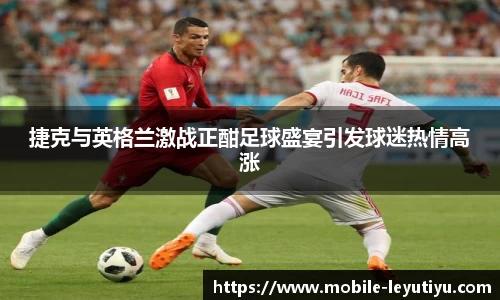 捷克与英格兰激战正酣足球盛宴引发球迷热情高涨