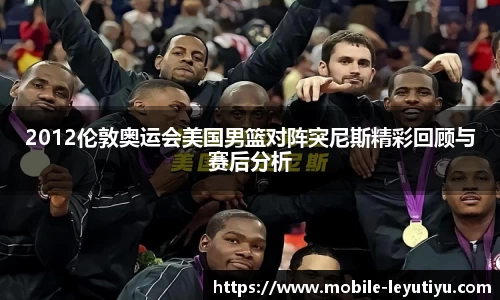 2012伦敦奥运会美国男篮对阵突尼斯精彩回顾与赛后分析