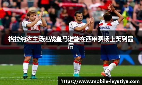 格拉纳达主场迎战皇马谁能在西甲赛场上笑到最后
