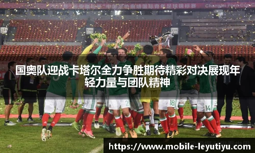 国奥队迎战卡塔尔全力争胜期待精彩对决展现年轻力量与团队精神